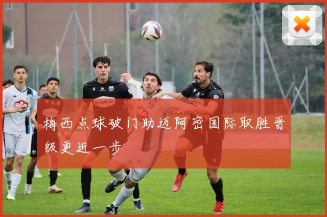 梅西点球破门助迈阿密国际取胜晋级更近一步