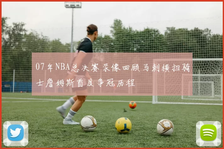 07年NBA总决赛录像回顾马刺横扫骑士詹姆斯首度争冠历程
