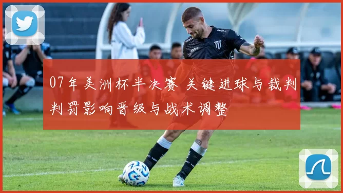 07年美洲杯半决赛 关键进球与裁判判罚影响晋级与战术调整