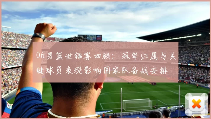 06男篮世锦赛回顾：冠军归属与关键球员表现影响国家队备战安排