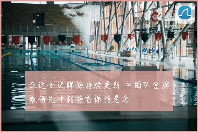 亚运会奖牌榜持续更新 中国队金牌数领先冲刺榜首保持悬念