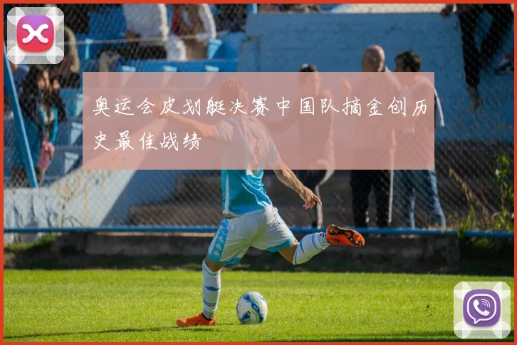奥运会皮划艇决赛中国队摘金创历史最佳战绩