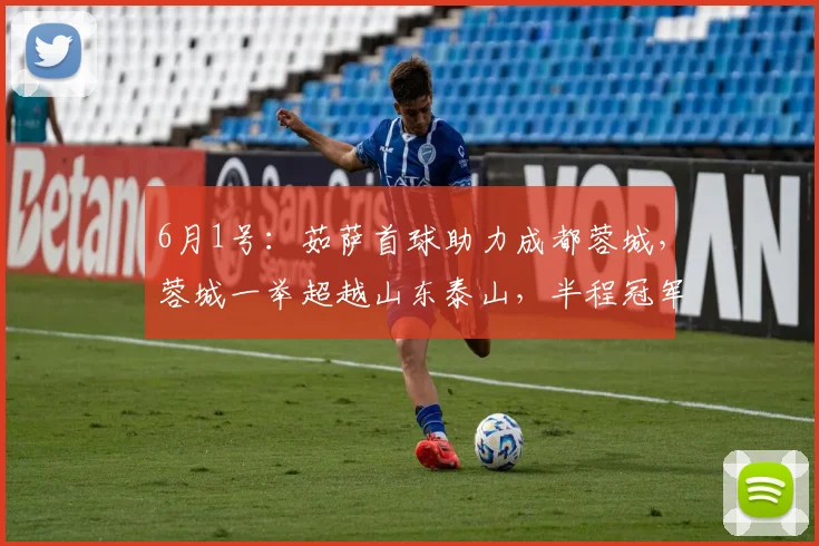 6月1号：茹萨首球助力成都蓉城，蓉城一举超越山东泰山，半程冠军身份引发争议_比赛_CBA_NBA