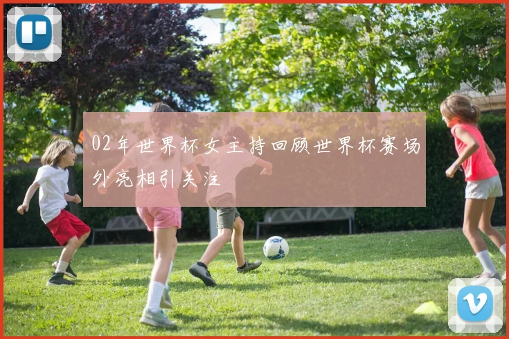 02年世界杯女主持回顾世界杯赛场外亮相引关注