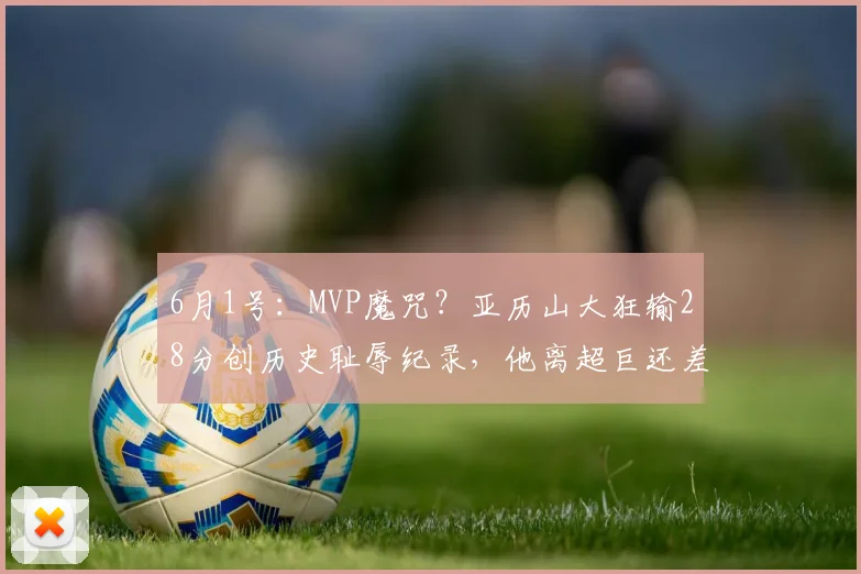 6月1号：MVP魔咒？亚历山大狂输28分创历史耻辱纪录，他离超巨还差多远？_防守_雷霆_命中率