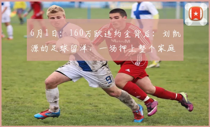 6月1日：160万欧违约金背后：刘凯源的足球留洋，一场押上整个家庭的豪赌？_比利亚雷亚尔_西班牙_青训