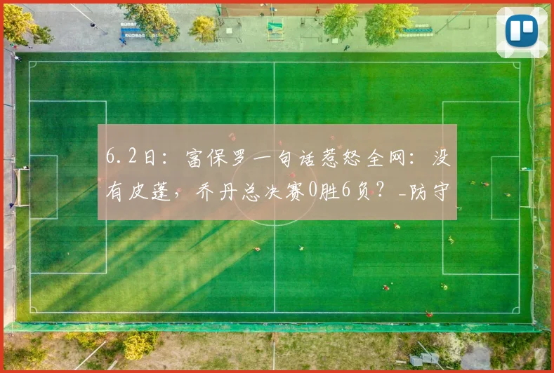 6.2日：富保罗一句话惹怒全网：没有皮蓬，乔丹总决赛0胜6负？_防守_球员_1