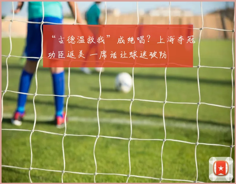 “古德温救我”成绝唱？上海夺冠功臣返美 一席话让球迷破防