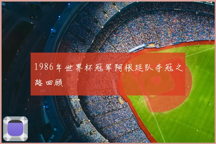 1986年世界杯冠军阿根廷队夺冠之路回顾