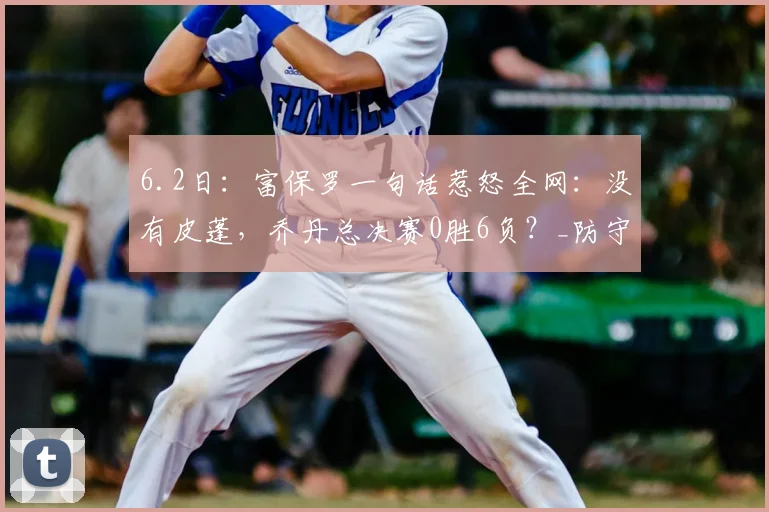 6.2日：富保罗一句话惹怒全网：没有皮蓬，乔丹总决赛0胜6负？_防守_球员_1