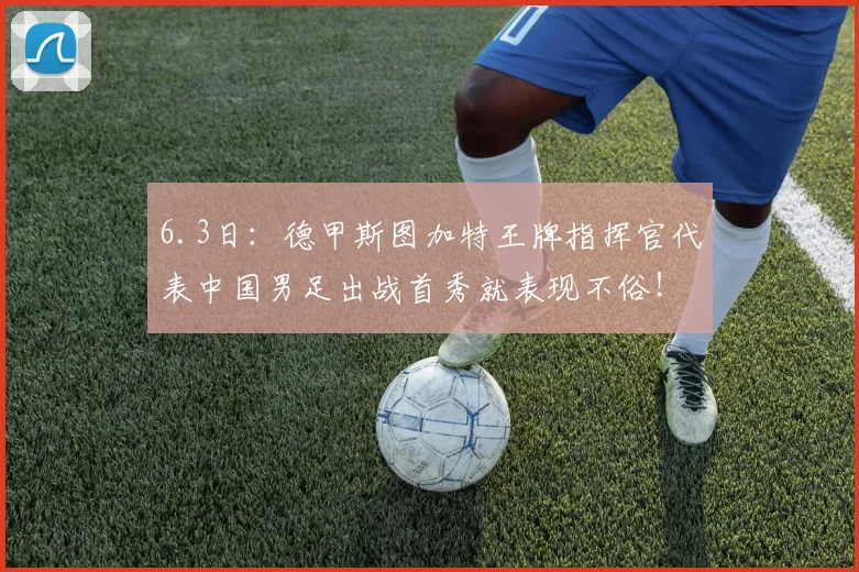 6.3日：德甲斯图加特王牌指挥官代表中国男足出战首秀就表现不俗！带领中国队1比0击败沙特队_谢初筠_比赛_球员