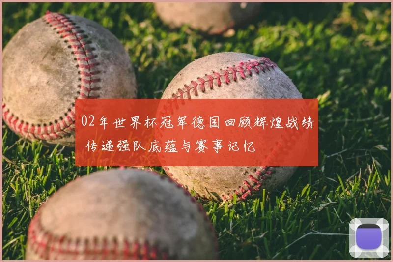 02年世界杯冠军德国回顾辉煌战绩 传递强队底蕴与赛事记忆