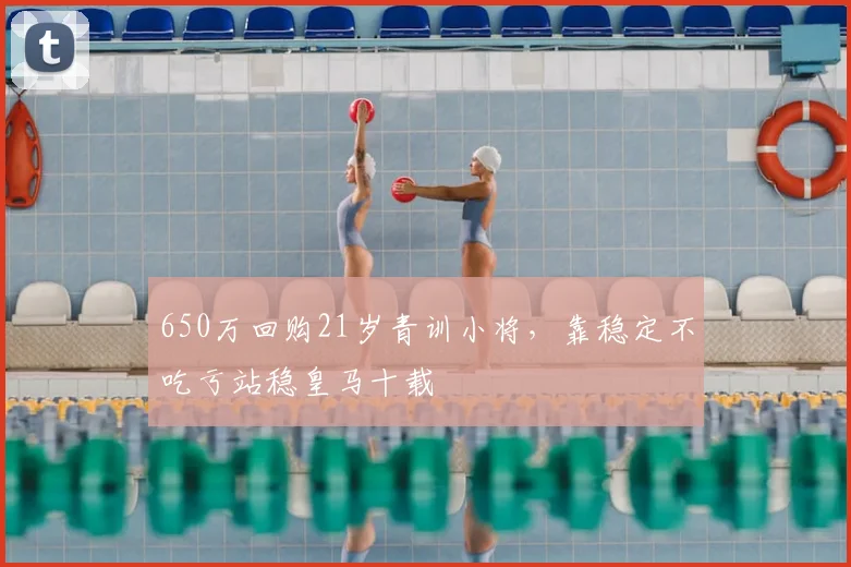 650万回购21岁青训小将，靠稳定不吃亏站稳皇马十载