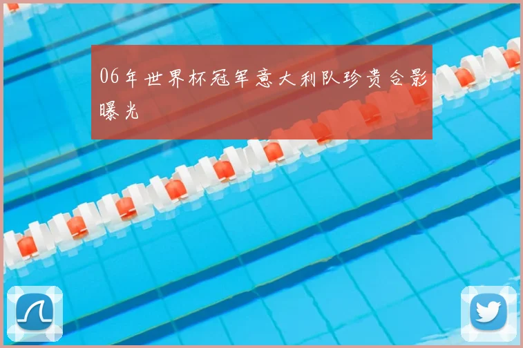 06年世界杯冠军意大利队珍贵合影曝光