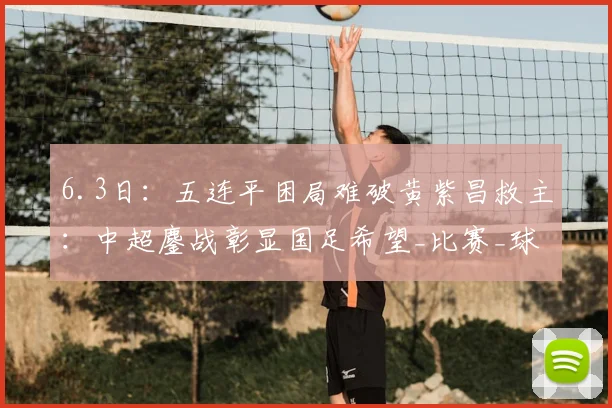 6.3日：五连平困局难破黄紫昌救主：中超鏖战彰显国足希望_比赛_球员_玉昆