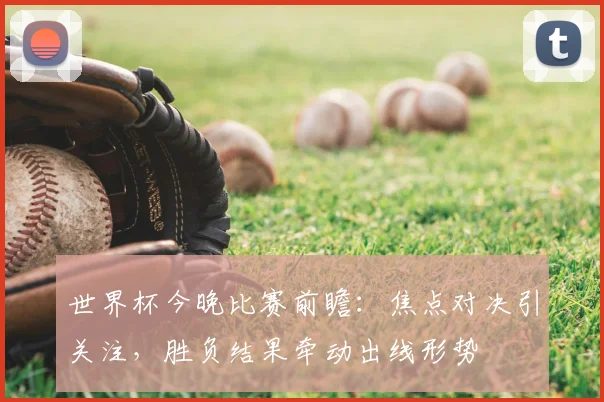 世界杯今晚比赛前瞻:焦点对决引关注,胜负结果牵动出线形势