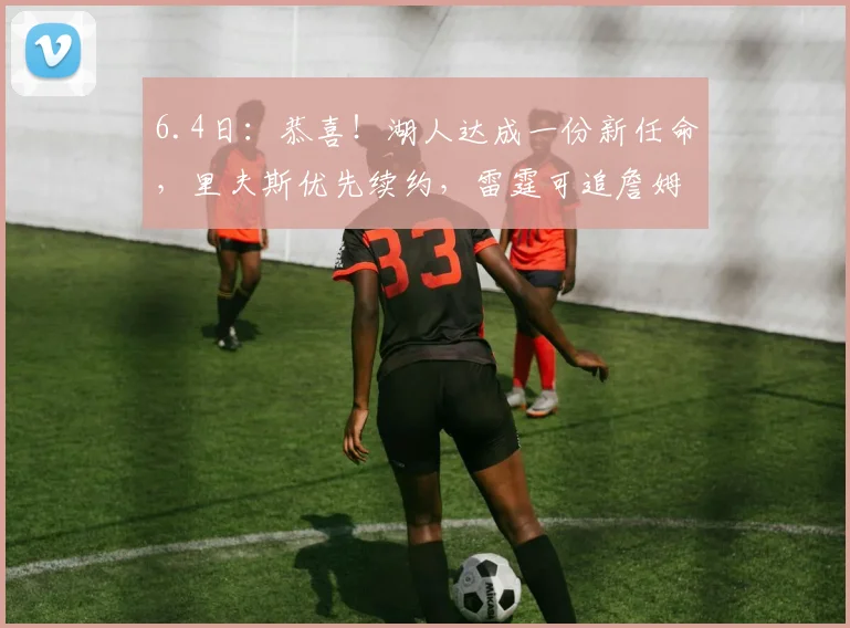 6.4日：恭喜！湖人达成一份新任命，里夫斯优先续约，雷霆可追詹姆斯_合作_卢卡东契奇_马克沃尔特