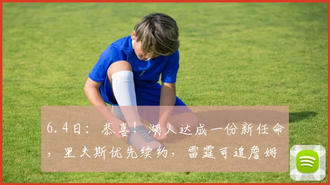 6.4日：恭喜！湖人达成一份新任命，里夫斯优先续约，雷霆可追詹姆斯_合作_卢卡东契奇_马克沃尔特