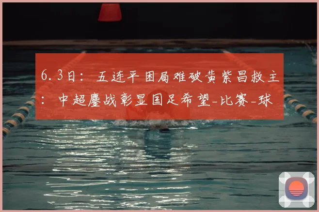 6.3日：五连平困局难破黄紫昌救主：中超鏖战彰显国足希望_比赛_球员_玉昆